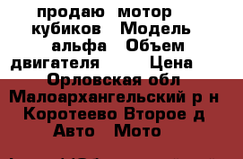 продаю  мотор  50 кубиков › Модель ­ альфа › Объем двигателя ­ 50 › Цена ­ 2 - Орловская обл., Малоархангельский р-н, Коротеево Второе д. Авто » Мото   